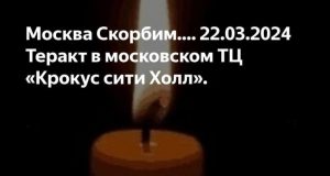 Москва Скорбим…. 22.03.2024 Теракт в московском ТЦ «Крокус сити Холл».